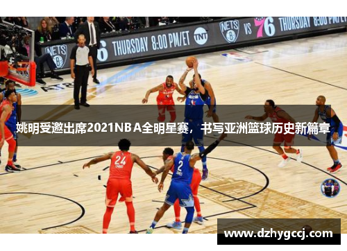 姚明受邀出席2021NBA全明星赛，书写亚洲篮球历史新篇章